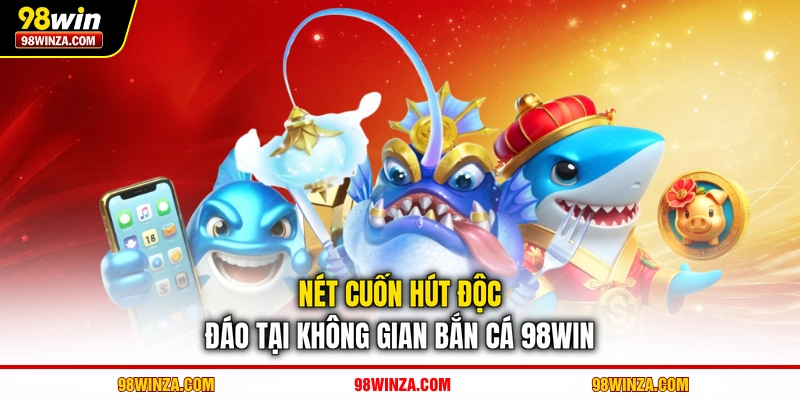 Nét cuốn hút độc đáo tại không gian bắn cá 98WIN